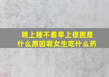 晚上睡不着早上很困是什么原因呢女生吃什么药