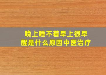 晚上睡不着早上很早醒是什么原因中医治疗