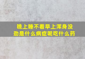 晚上睡不着早上浑身没劲是什么病症呢吃什么药