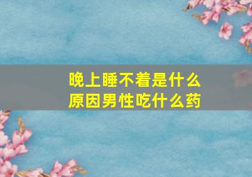 晚上睡不着是什么原因男性吃什么药