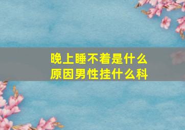 晚上睡不着是什么原因男性挂什么科