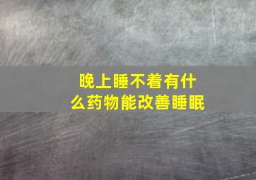 晚上睡不着有什么药物能改善睡眠