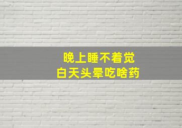 晚上睡不着觉白天头晕吃啥药