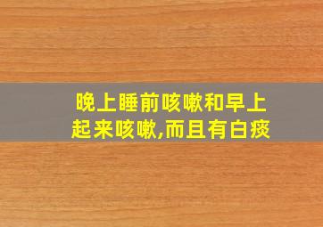 晚上睡前咳嗽和早上起来咳嗽,而且有白痰