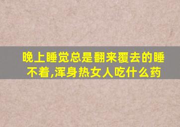 晚上睡觉总是翻来覆去的睡不着,浑身热女人吃什么药