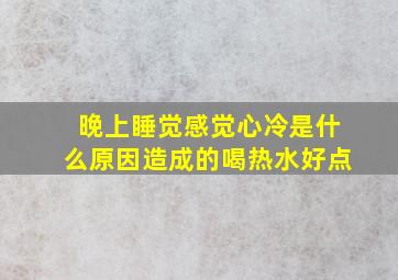 晚上睡觉感觉心冷是什么原因造成的喝热水好点