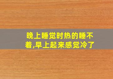 晚上睡觉时热的睡不着,早上起来感觉冷了