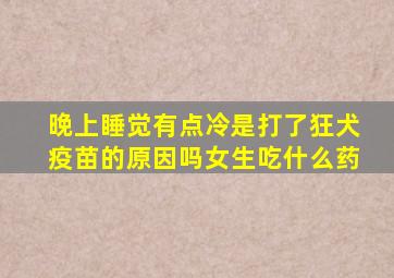 晚上睡觉有点冷是打了狂犬疫苗的原因吗女生吃什么药