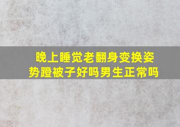 晚上睡觉老翻身变换姿势蹬被子好吗男生正常吗