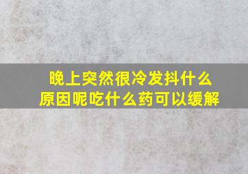 晚上突然很冷发抖什么原因呢吃什么药可以缓解