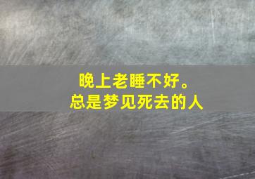 晚上老睡不好。总是梦见死去的人