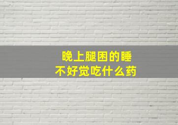 晚上腿困的睡不好觉吃什么药