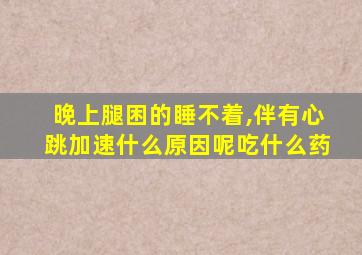 晚上腿困的睡不着,伴有心跳加速什么原因呢吃什么药