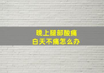 晚上腿部酸痛白天不痛怎么办