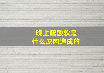 晚上腿酸软是什么原因造成的