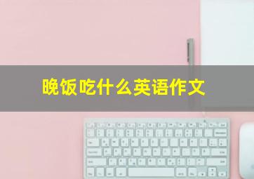 晚饭吃什么英语作文