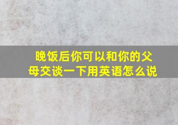 晚饭后你可以和你的父母交谈一下用英语怎么说