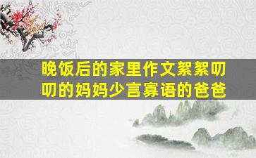 晚饭后的家里作文絮絮叨叨的妈妈少言寡语的爸爸