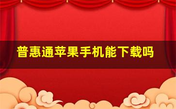 普惠通苹果手机能下载吗