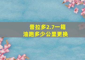 普拉多2.7一箱油跑多少公里更换