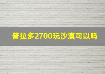 普拉多2700玩沙漠可以吗