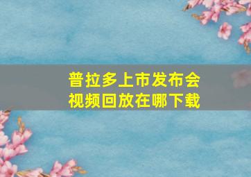 普拉多上市发布会视频回放在哪下载