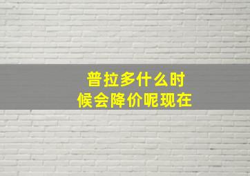 普拉多什么时候会降价呢现在