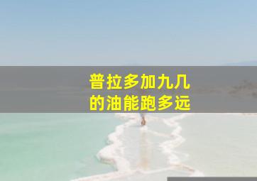 普拉多加九几的油能跑多远