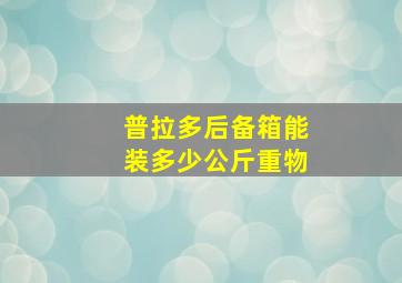 普拉多后备箱能装多少公斤重物