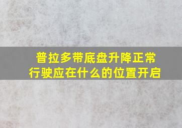 普拉多带底盘升降正常行驶应在什么的位置开启