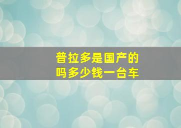 普拉多是国产的吗多少钱一台车