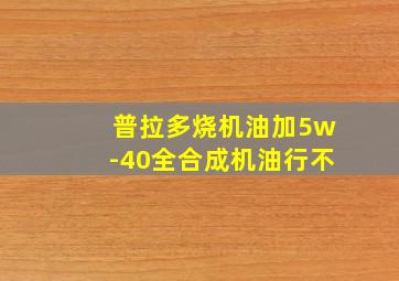 普拉多烧机油加5w-40全合成机油行不