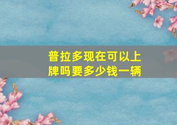 普拉多现在可以上牌吗要多少钱一辆