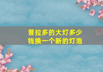 普拉多的大灯多少钱换一个新的灯泡