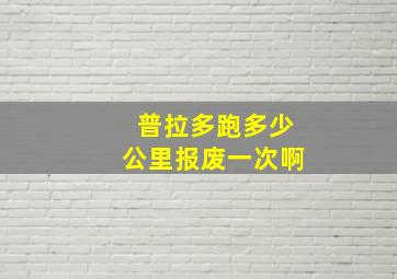 普拉多跑多少公里报废一次啊