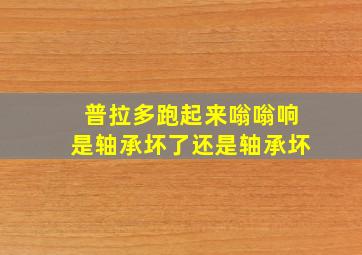 普拉多跑起来嗡嗡响是轴承坏了还是轴承坏