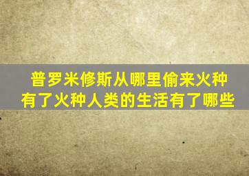 普罗米修斯从哪里偷来火种有了火种人类的生活有了哪些