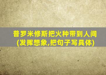 普罗米修斯把火种带到人间(发挥想象,把句子写具体)