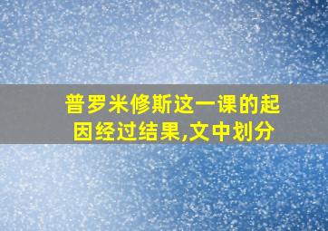 普罗米修斯这一课的起因经过结果,文中划分