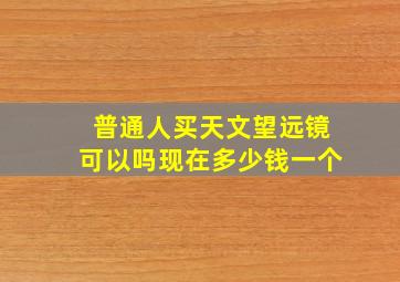 普通人买天文望远镜可以吗现在多少钱一个