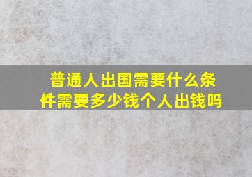 普通人出国需要什么条件需要多少钱个人出钱吗