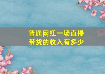 普通网红一场直播带货的收入有多少