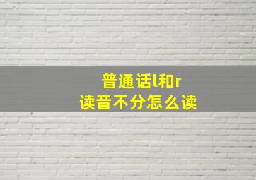 普通话l和r读音不分怎么读