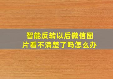 智能反转以后微信图片看不清楚了吗怎么办