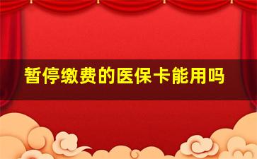 暂停缴费的医保卡能用吗