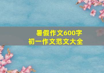 暑假作文600字初一作文范文大全