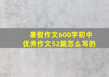 暑假作文600字初中优秀作文52篇怎么写的