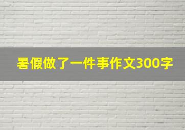 暑假做了一件事作文300字