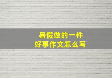 暑假做的一件好事作文怎么写