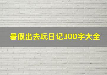 暑假出去玩日记300字大全